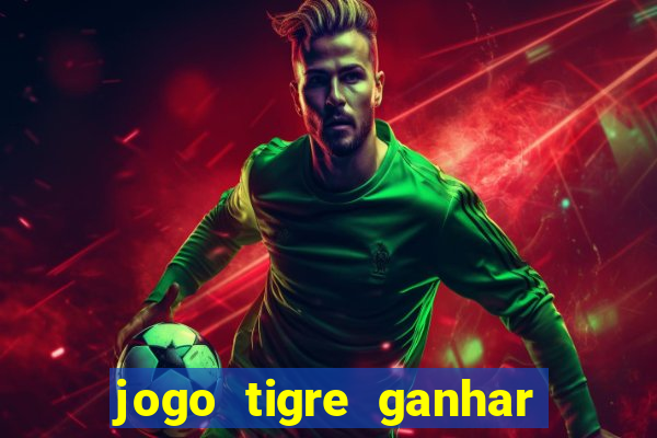 jogo tigre ganhar dinheiro de verdade